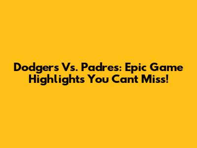Dodgers Vs. Padres: Epic Game Highlights You Can't Miss!