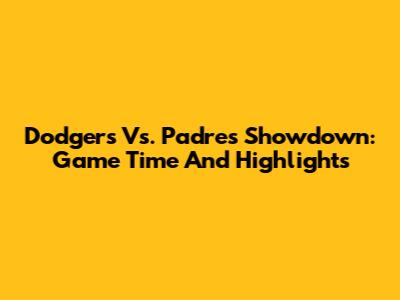 Dodgers Vs. Padres Showdown: Game Time And Highlights