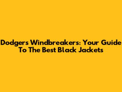 Dodgers Windbreakers: Your Guide To The Best Black Jackets