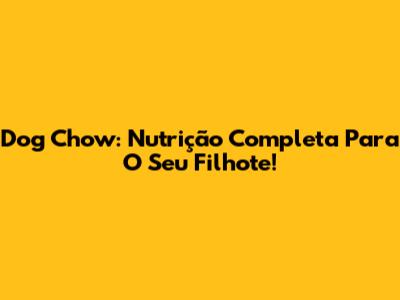 Dog Chow: Nutrição Completa Para O Seu Filhote!