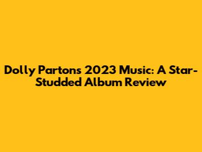 Dolly Parton's 2023 Music: A Star-Studded Album Review