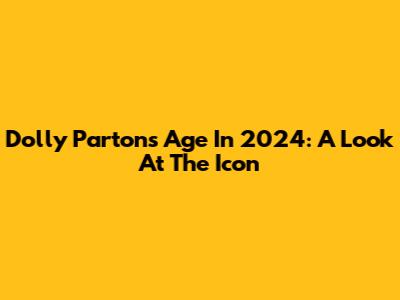 Dolly Parton's Age In 2024: A Look At The Icon