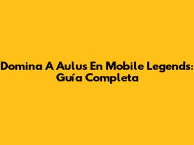 Domina A Aulus En Mobile Legends: Guía Completa