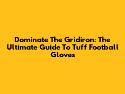 Dominate The Gridiron: The Ultimate Guide To Tuff Football Gloves