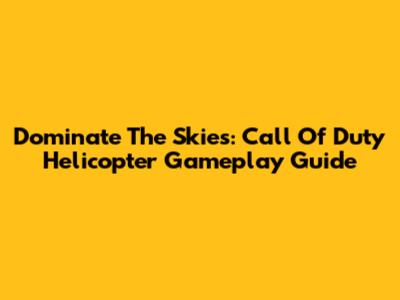 Dominate The Skies: Call Of Duty Helicopter Gameplay Guide