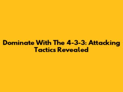 Dominate With The 4-3-3: Attacking Tactics Revealed