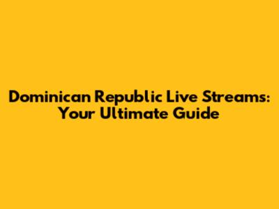 Dominican Republic Live Streams: Your Ultimate Guide