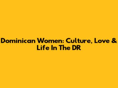 Dominican Women: Culture, Love & Life In The DR