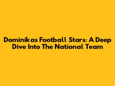 Dominika's Football Stars: A Deep Dive Into The National Team