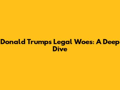 Donald Trump's Legal Woes: A Deep Dive
