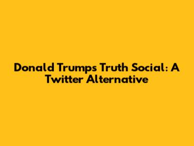 Donald Trump's Truth Social: A Twitter Alternative