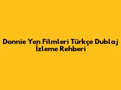 Donnie Yen Filmleri Türkçe Dublaj İzleme Rehberi