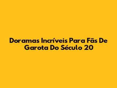 Doramas Incríveis Para Fãs De 'Garota Do Século 20'