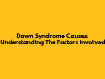 Down Syndrome Causes: Understanding The Factors Involved