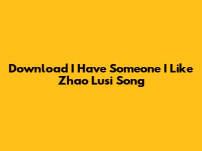 Download "I Have Someone I Like" Zhao Lusi Song