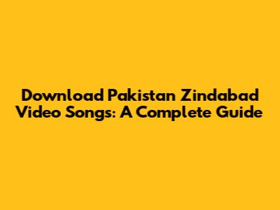 Download 'Pakistan Zindabad' Video Songs: A Complete Guide