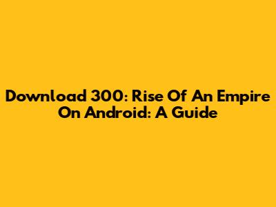 Download 300: Rise Of An Empire On Android: A Guide