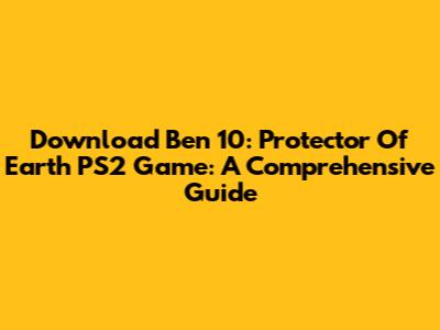 Download Ben 10: Protector Of Earth PS2 Game: A Comprehensive Guide