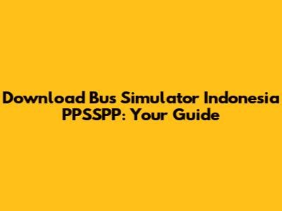 Download Bus Simulator Indonesia PPSSPP: Your Guide
