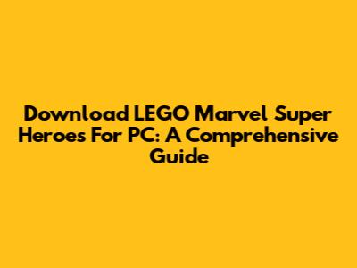 Download LEGO Marvel Super Heroes For PC: A Comprehensive Guide