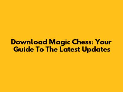 Download Magic Chess: Your Guide To The Latest Updates