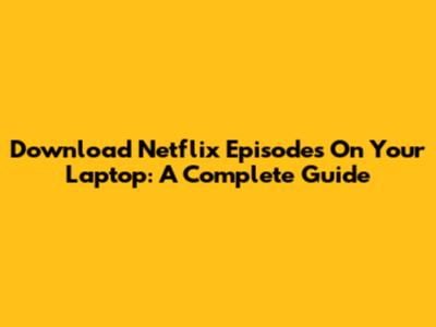 Download Netflix Episodes On Your Laptop: A Complete Guide