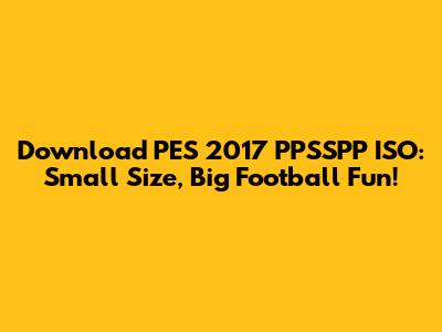 Download PES 2017 PPSSPP ISO: Small Size, Big Football Fun!