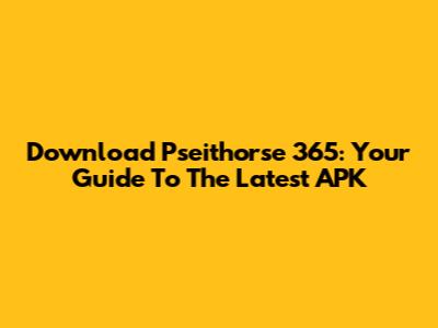 Download Pseithorse 365: Your Guide To The Latest APK
