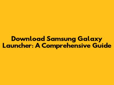 Download Samsung Galaxy Launcher: A Comprehensive Guide