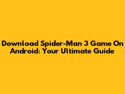 Download Spider-Man 3 Game On Android: Your Ultimate Guide