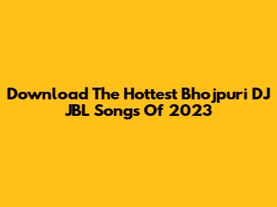 Download The Hottest Bhojpuri DJ JBL Songs Of 2023