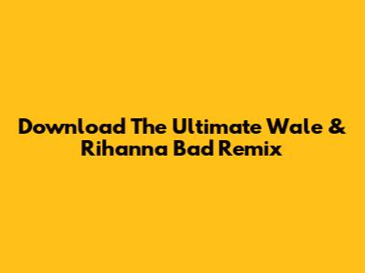 Download The Ultimate Wale & Rihanna 'Bad' Remix