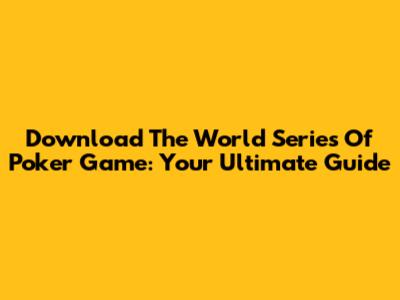 Download The World Series Of Poker Game: Your Ultimate Guide