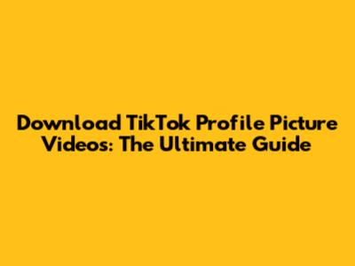 Download TikTok Profile Picture Videos: The Ultimate Guide
