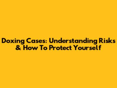 Doxing Cases: Understanding Risks & How To Protect Yourself