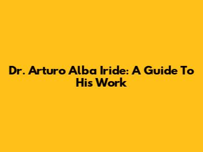 Dr. Arturo Alba Iride: A Guide To His Work