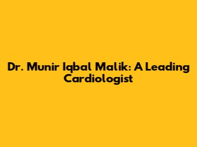 Dr. Munir Iqbal Malik: A Leading Cardiologist