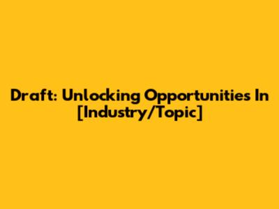 Draft: Unlocking Opportunities In [Industry/Topic]