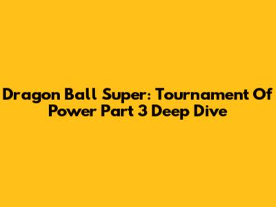 Dragon Ball Super: Tournament Of Power Part 3 Deep Dive