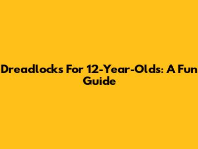 Dreadlocks For 12-Year-Olds: A Fun Guide