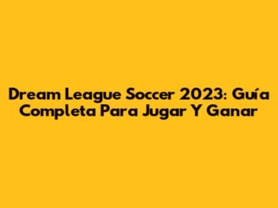 Dream League Soccer 2023: Guía Completa Para Jugar Y Ganar