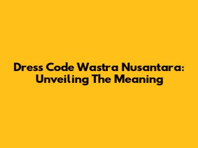 Dress Code Wastra Nusantara: Unveiling The Meaning