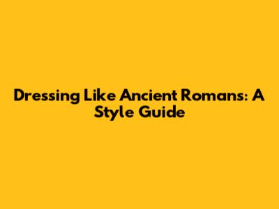 Dressing Like Ancient Romans: A Style Guide