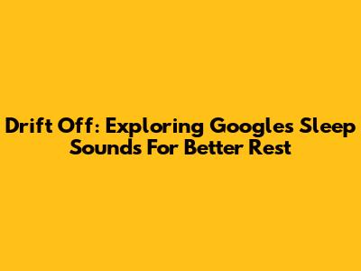 Drift Off: Exploring Google's Sleep Sounds For Better Rest