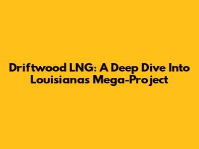 Driftwood LNG: A Deep Dive Into Louisiana's Mega-Project