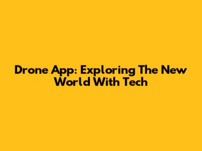 Drone App: Exploring The New World With Tech