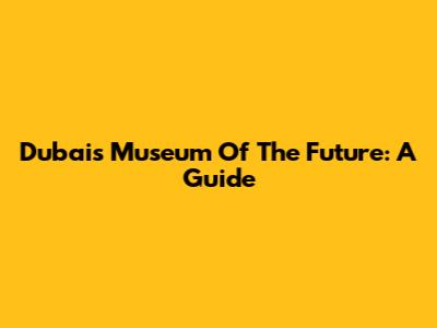Dubai's Museum Of The Future: A Guide