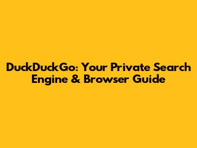 DuckDuckGo: Your Private Search Engine & Browser Guide