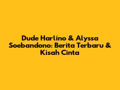 Dude Harlino & Alyssa Soebandono: Berita Terbaru & Kisah Cinta