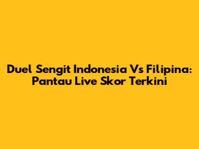Duel Sengit Indonesia Vs Filipina: Pantau Live Skor Terkini